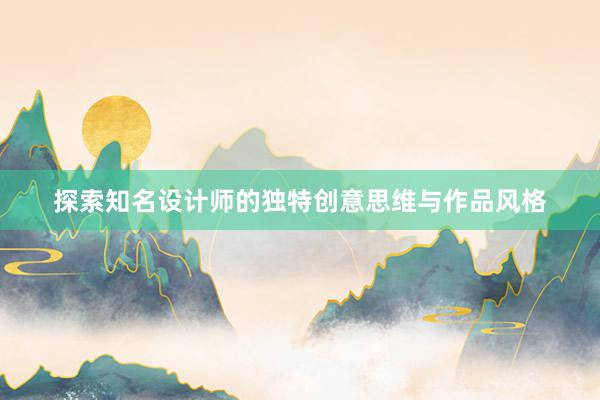 探索知名设计师的独特创意思维与作品风格